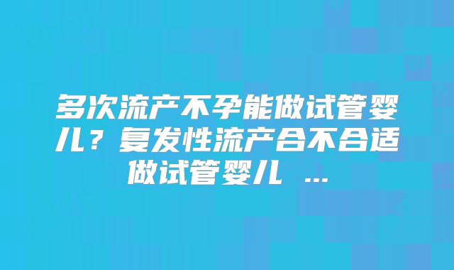 多次流产不孕能做试管婴儿？复发性流产合不合适做试管婴儿 ...