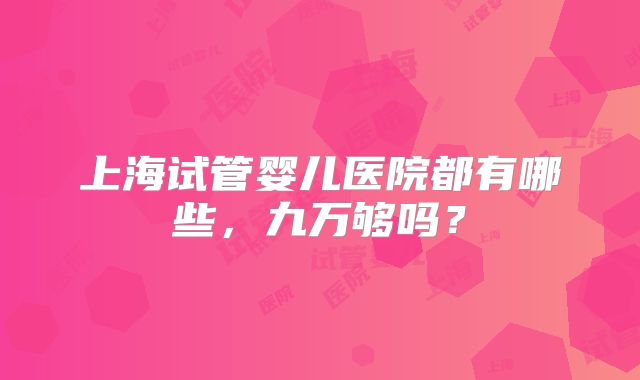 上海试管婴儿医院都有哪些，九万够吗？