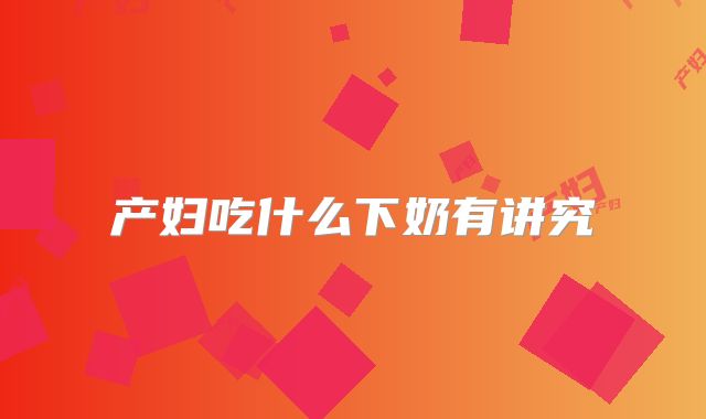 产妇吃什么下奶有讲究