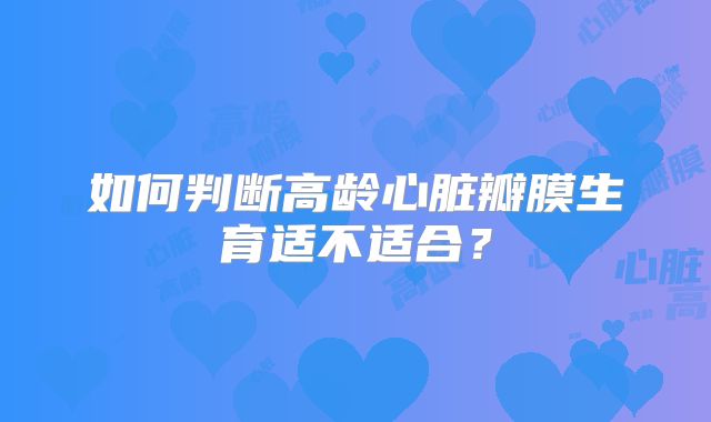 如何判断高龄心脏瓣膜生育适不适合?