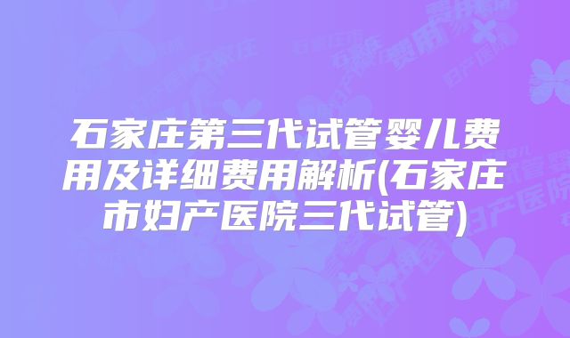 石家庄第三代试管婴儿费用及详细费用解析(石家庄市妇产医院三代试管)