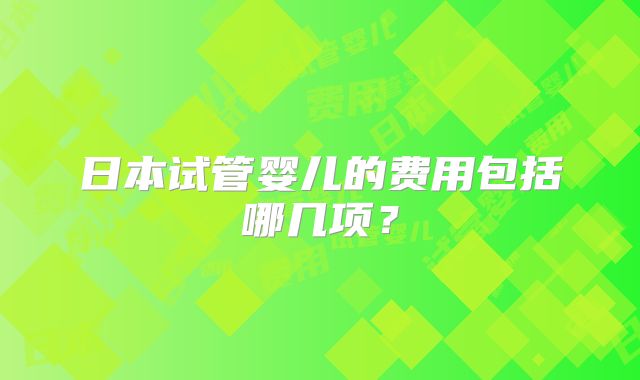 日本试管婴儿的费用包括哪几项？