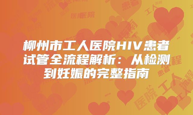 柳州市工人医院HIV患者试管全流程解析:从检测到妊娠的完整指南