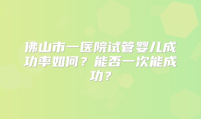 佛山市一医院试管婴儿成功率如何？能否一次能成功？