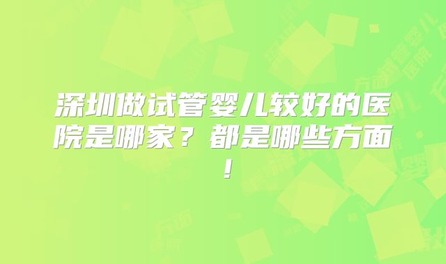 深圳做试管婴儿较好的医院是哪家？都是哪些方面！