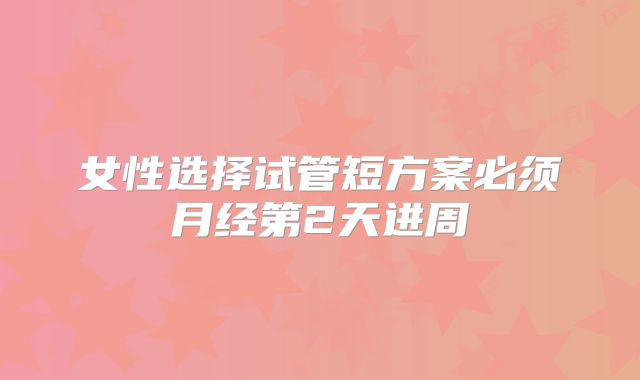 女性选择试管短方案必须月经第2天进周