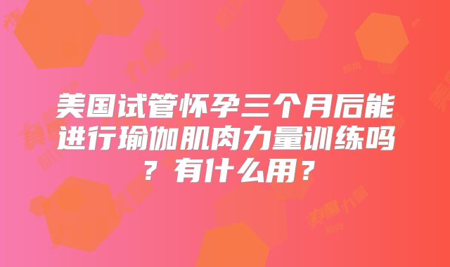 美国试管怀孕三个月后能进行瑜伽肌肉力量训练吗？有什么用？