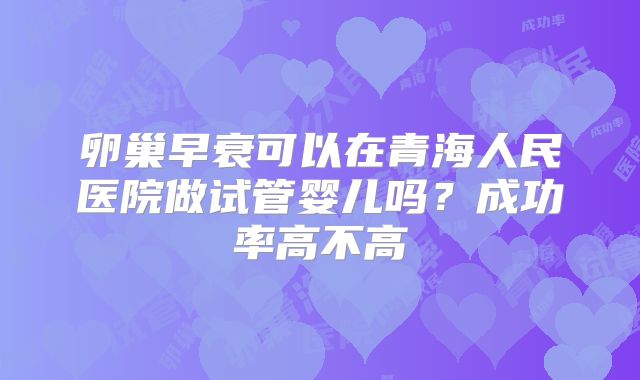 卵巢早衰可以在青海人民医院做试管婴儿吗？成功率高不高