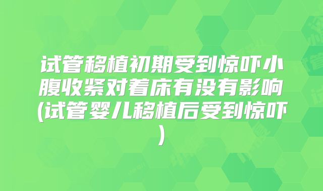 试管移植初期受到惊吓小腹收紧对着床有没有影响(试管婴儿移植后受到惊吓)