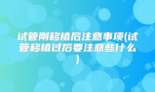 试管刚移植后注意事项(试管移植过后要注意些什么)
