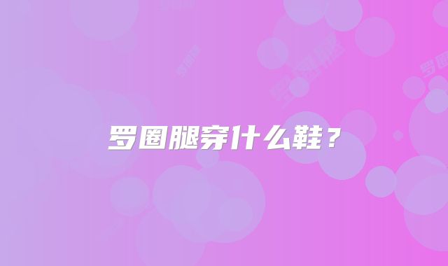 罗圈腿穿什么鞋？