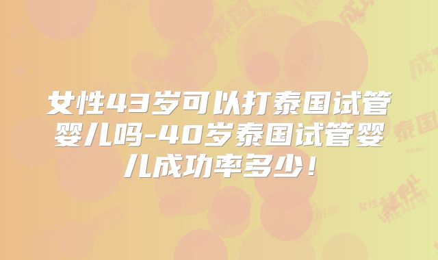 女性43岁可以打泰国试管婴儿吗-40岁泰国试管婴儿成功率多少!