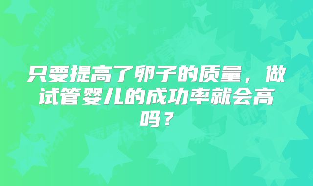 只要提高了卵子的质量，做试管婴儿的成功率就会高吗？