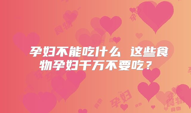 ​孕妇不能吃什么 这些食物孕妇千万不要吃？