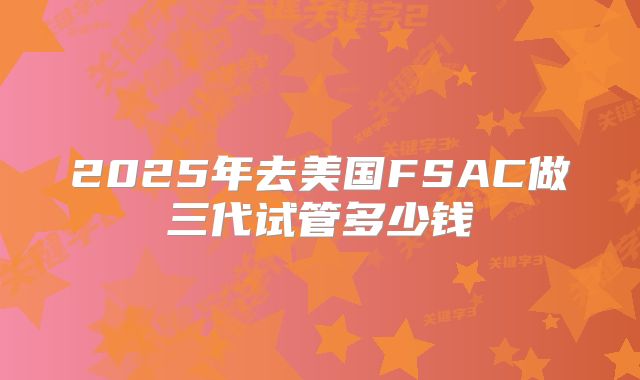 2025年去美国FSAC做三代试管多少钱