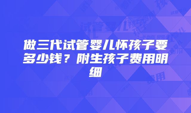 做三代试管婴儿怀孩子要多少钱?附生孩子费用明细