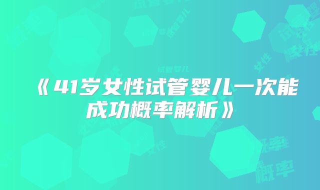 《41岁女性试管婴儿一次能成功概率解析》