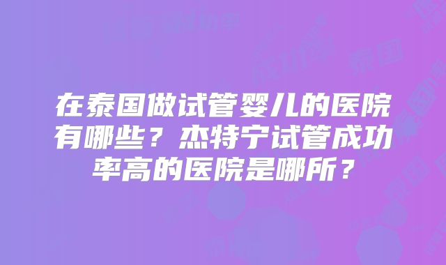 在泰国做试管婴儿的医院有哪些？杰特宁试管成功率高的医院是哪所？