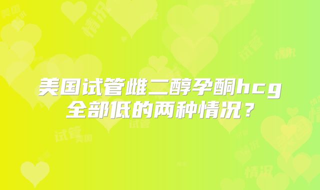 美国试管雌二醇孕酮hcg全部低的两种情况？