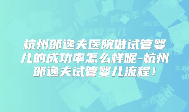 杭州邵逸夫医院做试管婴儿的成功率怎么样呢-杭州邵逸夫试管婴儿流程！