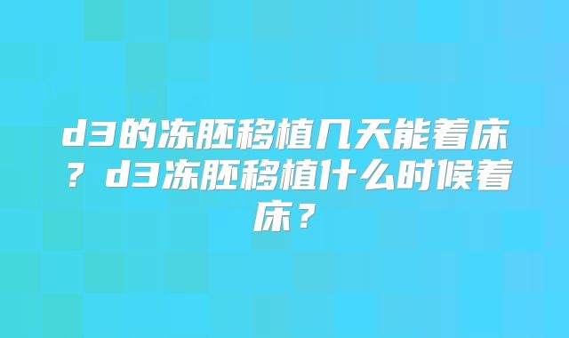 d3的冻胚移植几天能着床？d3冻胚移植什么时候着床？