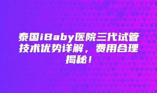 泰国iBaby医院三代试管技术优势详解,费用合理揭秘!