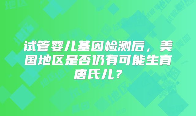 试管婴儿基因检测后，美国地区是否仍有可能生育唐氏儿？