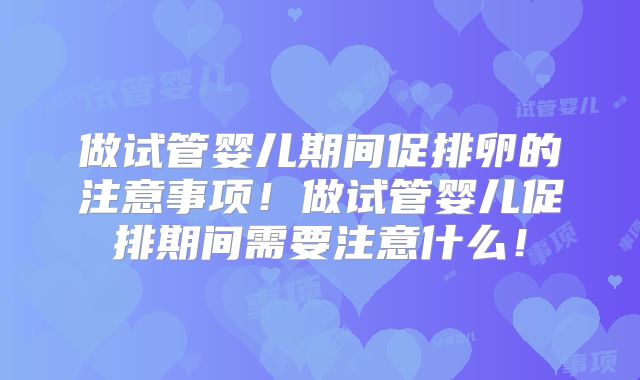 做试管婴儿期间促排卵的注意事项！做试管婴儿促排期间需要注意什么！