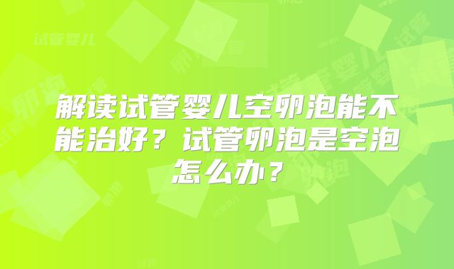 解读试管婴儿空卵泡能不能治好？试管卵泡是空泡怎么办？