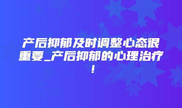 产后抑郁及时调整心态很重要_产后抑郁的心理治疗！