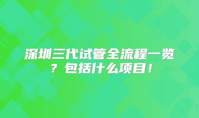 深圳三代试管全流程一览?包括什么项目!