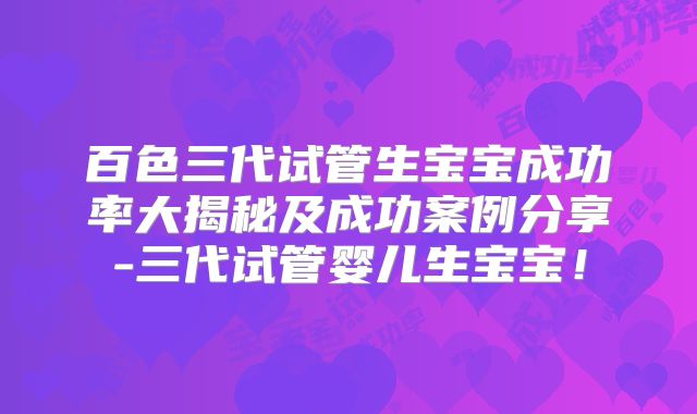 百色三代试管生宝宝成功率大揭秘及成功案例分享-三代试管婴儿生宝宝！