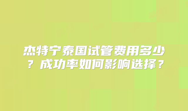 杰特宁泰国试管费用多少？成功率如何影响选择？