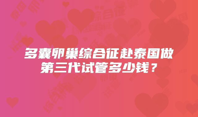多囊卵巢综合征赴泰国做第三代试管多少钱？
