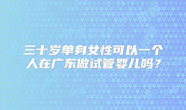 三十岁单身女性可以一个人在广东做试管婴儿吗？