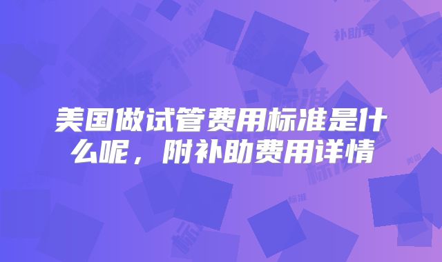 美国做试管费用标准是什么呢,附补助费用详情