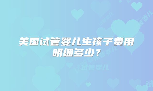 美国试管婴儿生孩子费用明细多少？