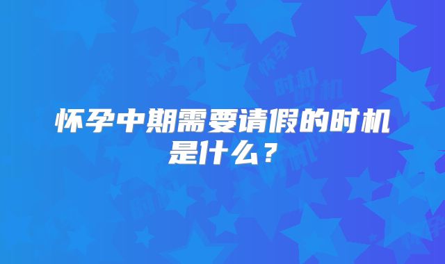 怀孕中期需要请假的时机是什么？