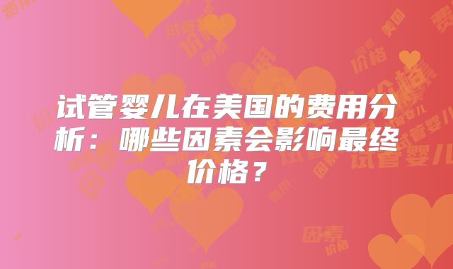 试管婴儿在美国的费用分析：哪些因素会影响最终价格？