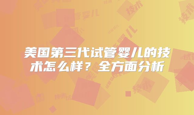 美国第三代试管婴儿的技术怎么样？全方面分析