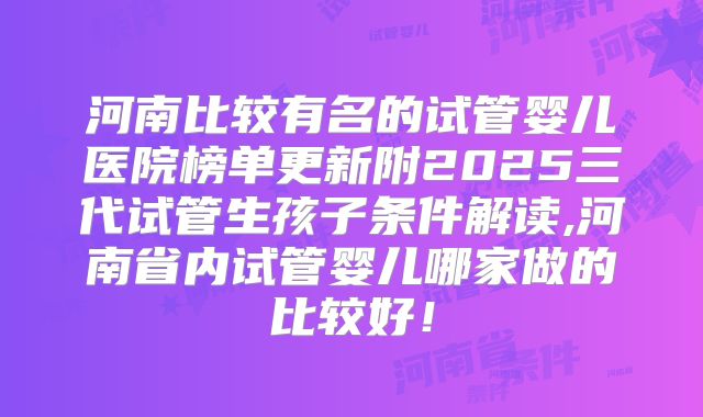 河南比较有名的试管婴儿医院榜单更新附2025三代试管生孩子条件解读,河南省内试管婴儿哪家做的比较好!