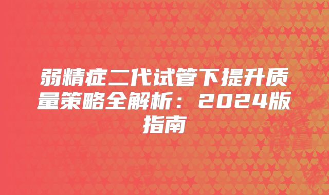 弱精症二代试管下提升质量策略全解析：2024版指南