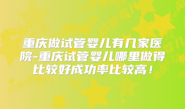 重庆做试管婴儿有几家医院-重庆试管婴儿哪里做得比较好成功率比较高！