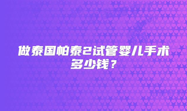 做泰国帕泰2试管婴儿手术多少钱？