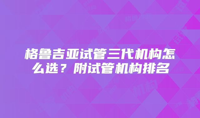格鲁吉亚试管三代机构怎么选？附试管机构排名