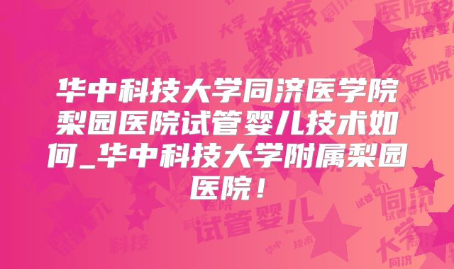 华中科技大学同济医学院梨园医院试管婴儿技术如何_华中科技大学附属梨园医院！