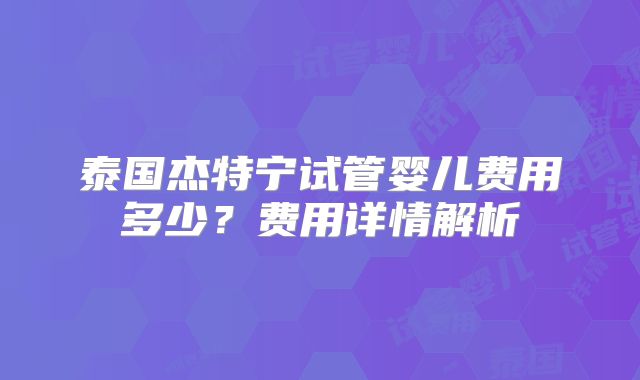 泰国杰特宁试管婴儿费用多少？费用详情解析