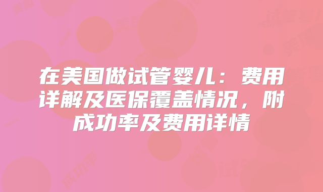 在美国做试管婴儿:费用详解及医保覆盖情况,附成功率及费用详情