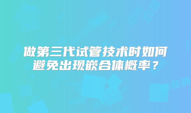 做第三代试管技术时如何避免出现嵌合体概率？