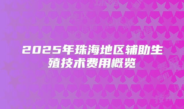 2025年珠海地区辅助生殖技术费用概览